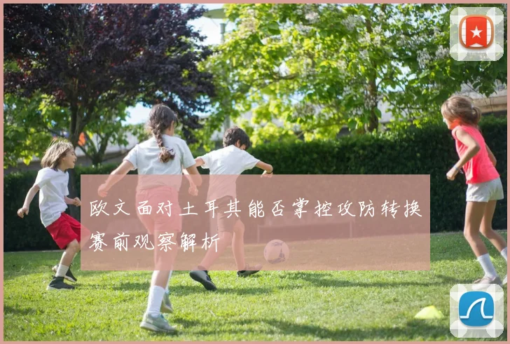欧文面对土耳其能否掌控攻防转换赛前观察解析