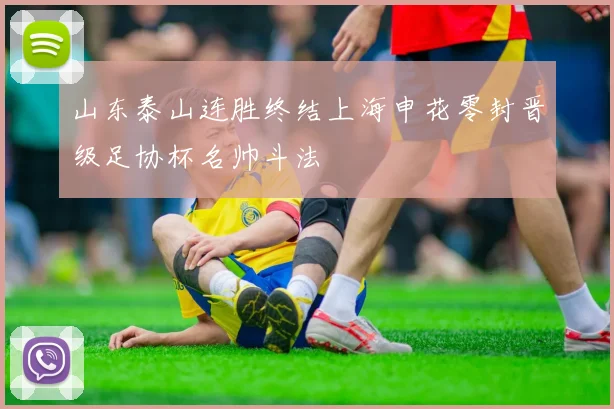 山东泰山连胜终结上海申花零封晋级足协杯名帅斗法