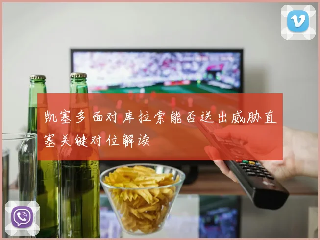 凯塞多面对库拉索能否送出威胁直塞关键对位解读