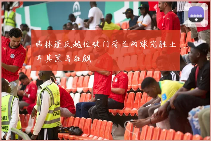 弗林蓬反越位破门荷兰两球完胜土耳其黑马狂飙