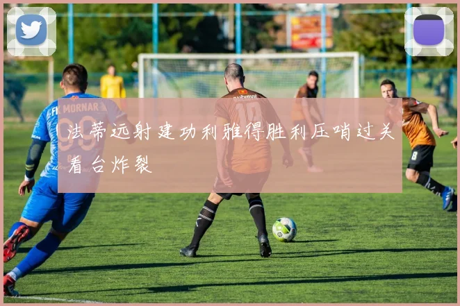 法蒂远射建功利雅得胜利压哨过关看台炸裂