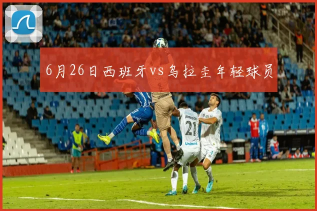 6月26日西班牙vs乌拉圭年轻球员