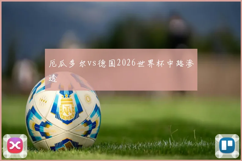 厄瓜多尔vs德国2026世界杯中路渗透