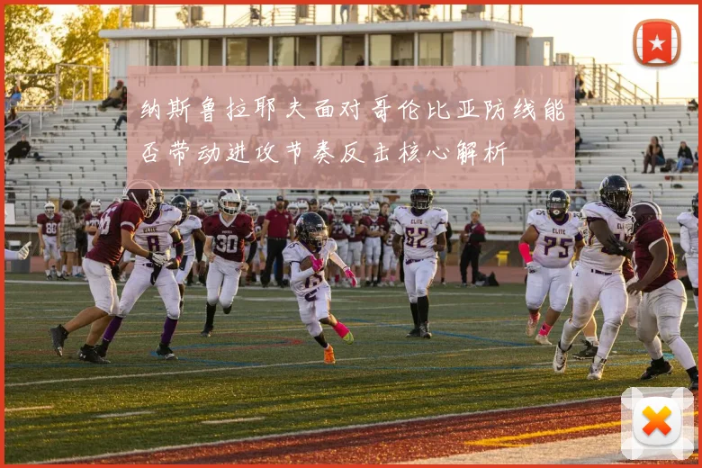 纳斯鲁拉耶夫面对哥伦比亚防线能否带动进攻节奏反击核心解析