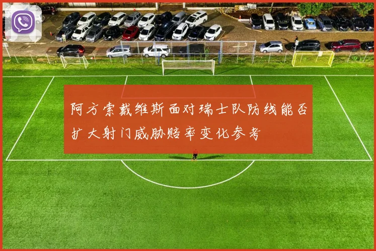 阿方索戴维斯面对瑞士队防线能否扩大射门威胁赔率变化参考