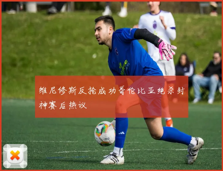 维尼修斯反抢成功哥伦比亚绝杀封神赛后热议