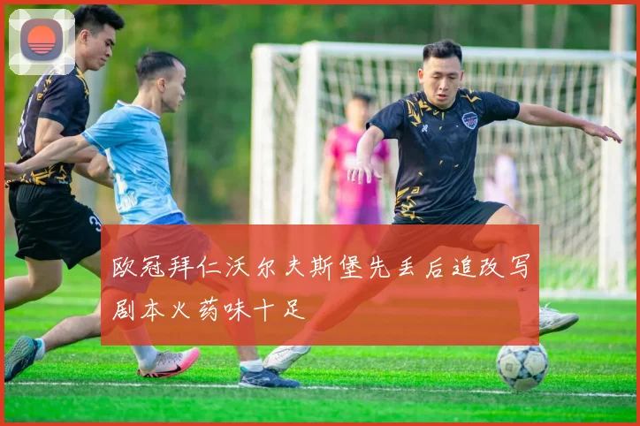 欧冠拜仁沃尔夫斯堡先丢后追改写剧本火药味十足