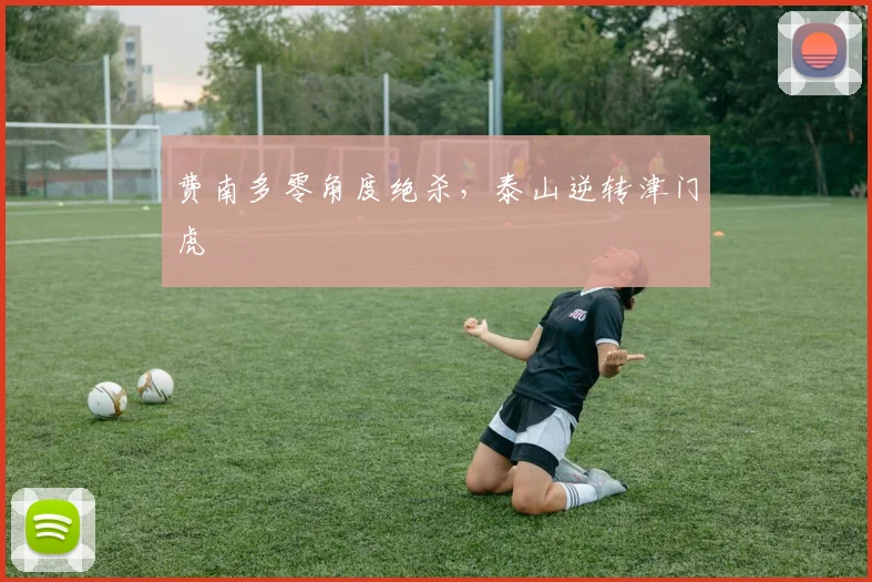 费南多零角度绝杀，泰山逆转津门虎