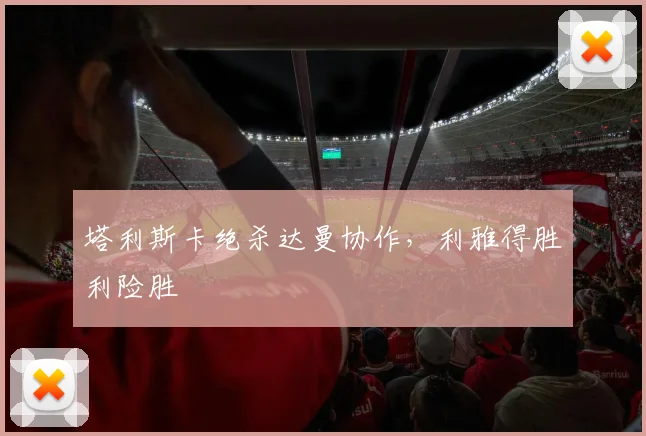 塔利斯卡绝杀达曼协作,利雅得胜利险胜