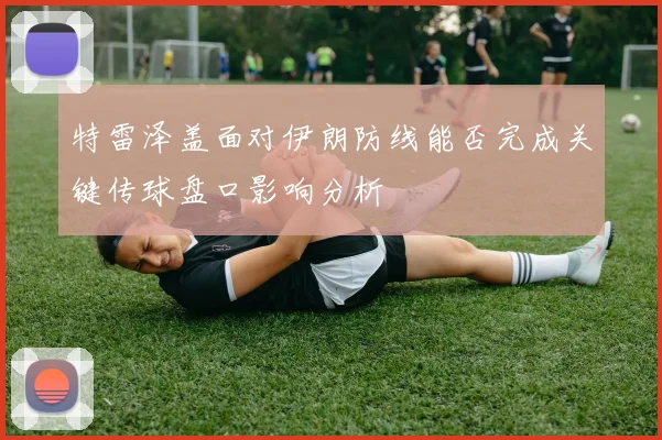 特雷泽盖面对伊朗防线能否完成关键传球盘口影响分析