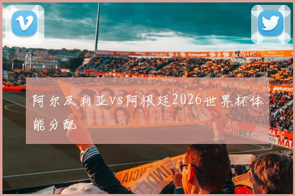 阿尔及利亚vs阿根廷2026世界杯体能分配