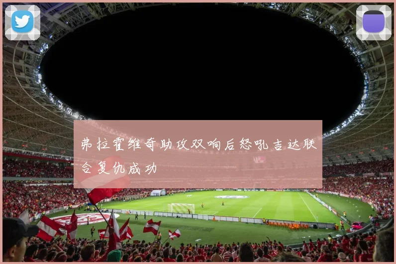 弗拉霍维奇助攻双响后怒吼吉达联合复仇成功