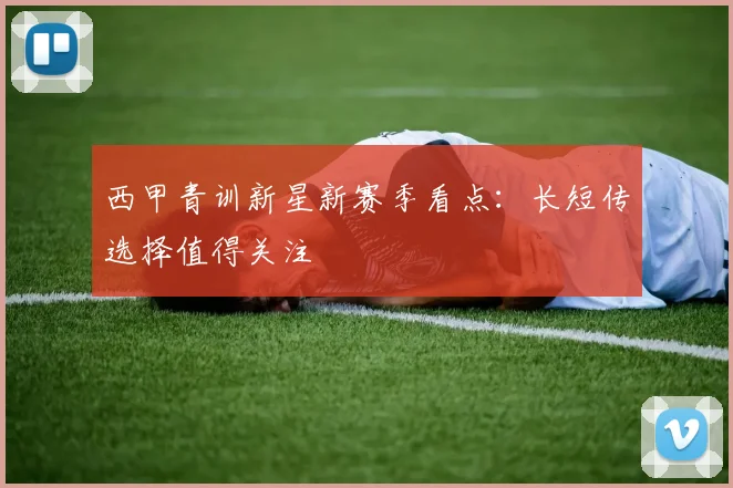 西甲青训新星新赛季看点：长短传选择值得关注