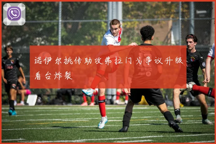 诺伊尔挑传助攻弗拉门戈争议升级看台炸裂