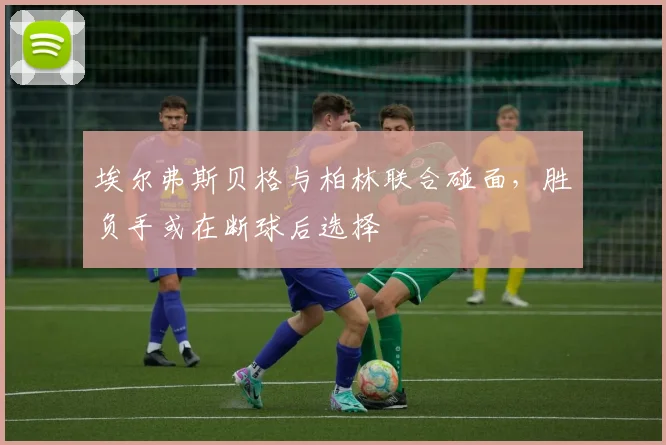 埃尔弗斯贝格与柏林联合碰面，胜负手或在断球后选择