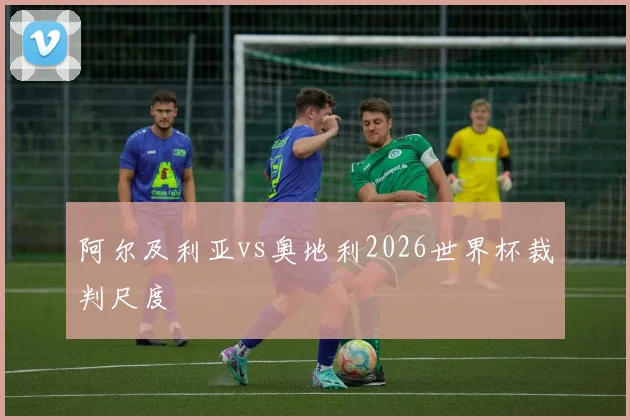 阿尔及利亚vs奥地利2026世界杯裁判尺度