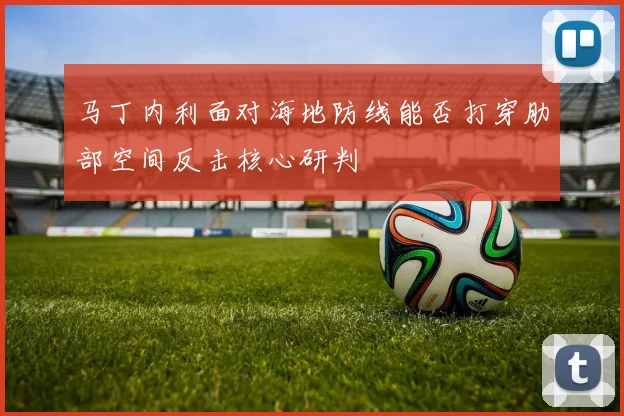 马丁内利面对海地防线能否打穿肋部空间反击核心研判