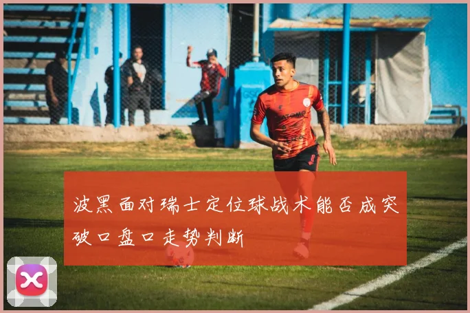 波黑面对瑞士定位球战术能否成突破口盘口走势判断