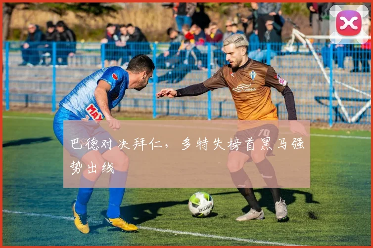 巴德对决拜仁，多特失榜首黑马强势出线