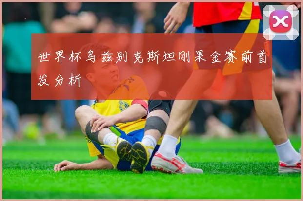 世界杯乌兹别克斯坦刚果金赛前首发分析