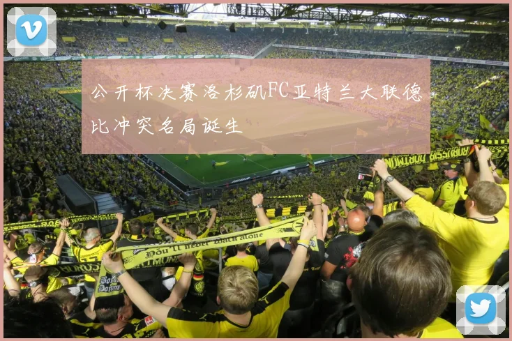 公开杯决赛洛杉矶FC亚特兰大联德比冲突名局诞生