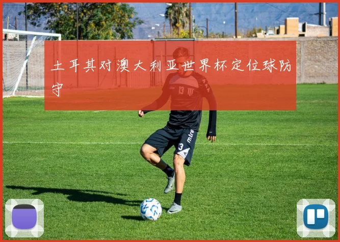 土耳其对澳大利亚世界杯定位球防守