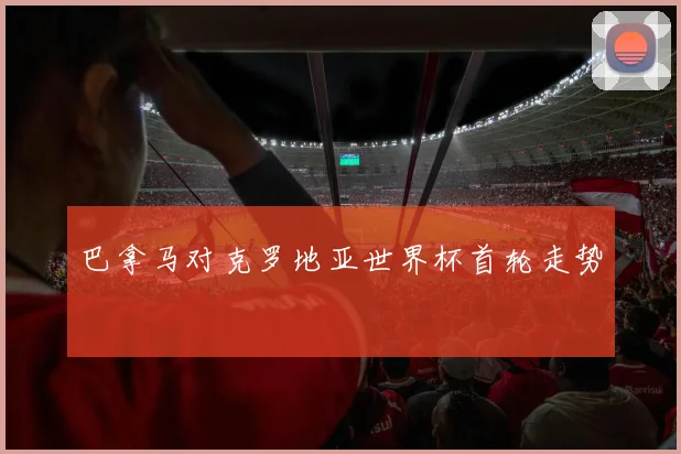 巴拿马对克罗地亚世界杯首轮走势