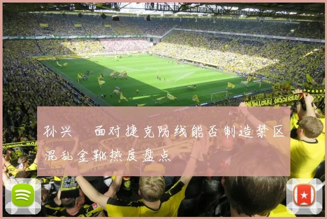 孙兴慜面对捷克防线能否制造禁区混乱金靴热度盘点