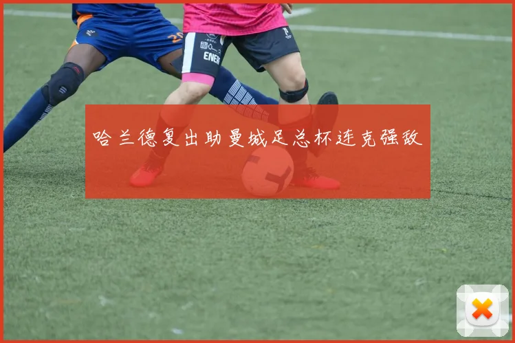 哈兰德复出助曼城足总杯连克强敌