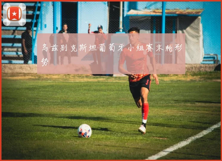 乌兹别克斯坦葡萄牙小组赛末轮形势