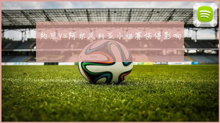 约旦vs阿尔及利亚小组赛伤停影响