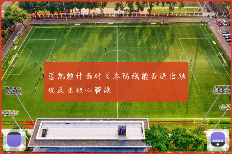 哲凯赖什面对日本防线能否送出助攻反击核心解读