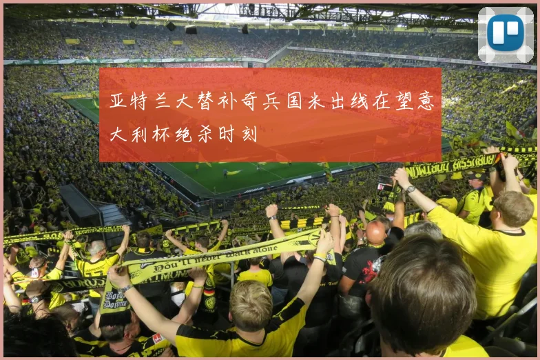 亚特兰大替补奇兵国米出线在望意大利杯绝杀时刻