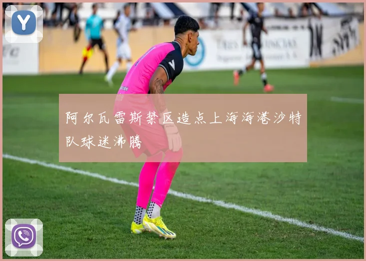 阿尔瓦雷斯禁区造点上海海港沙特队球迷沸腾