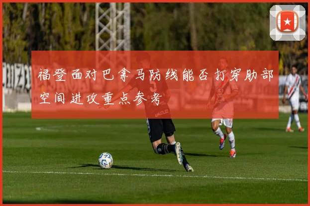 福登面对巴拿马防线能否打穿肋部空间进攻重点参考