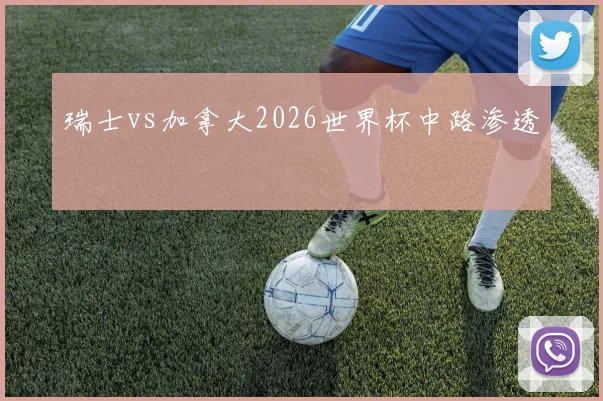 瑞士vs加拿大2026世界杯中路渗透