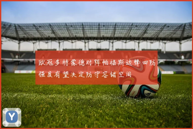 欧冠多特蒙德对阵帕福斯边锋回防强度有望决定防守容错空间