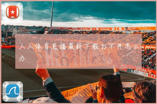 人人体育直播最新下载打不开怎么办