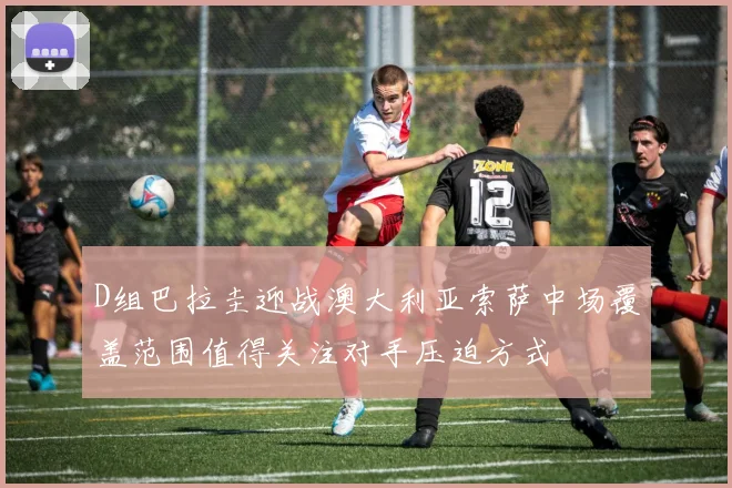 D组巴拉圭迎战澳大利亚索萨中场覆盖范围值得关注对手压迫方式
