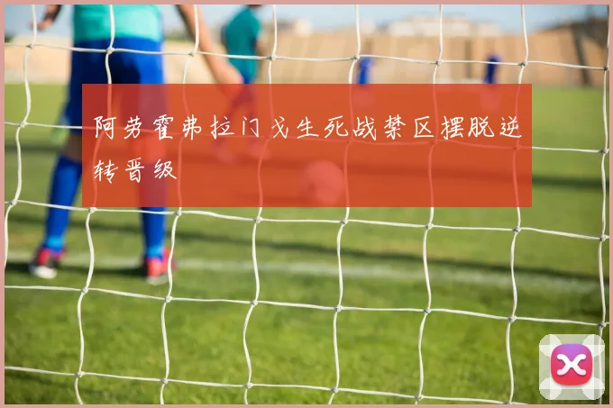 阿劳霍弗拉门戈生死战禁区摆脱逆转晋级