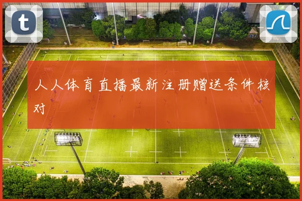 人人体育直播最新注册赠送条件核对