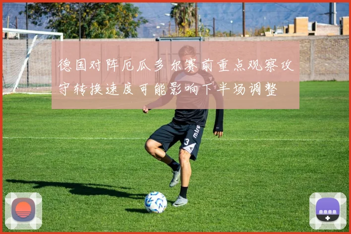德国对阵厄瓜多尔赛前重点观察攻守转换速度可能影响下半场调整
