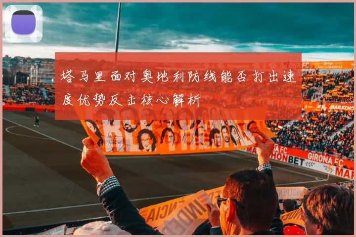 塔马里面对奥地利防线能否打出速度优势反击核心解析
