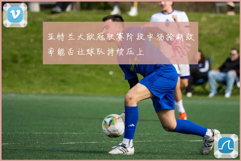 亚特兰大欧冠联赛阶段中场抢断效率能否让球队持续压上