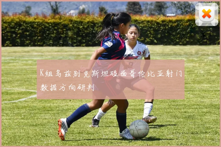 K组乌兹别克斯坦碰面哥伦比亚射门数据方向研判