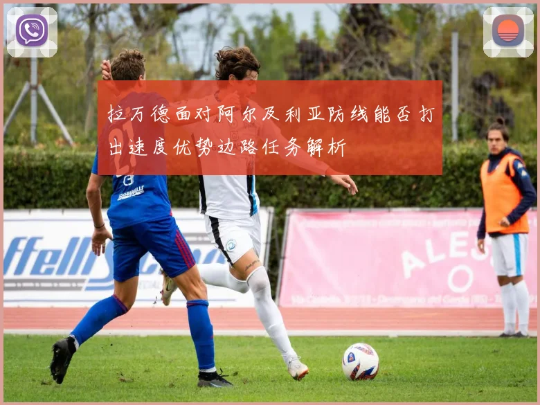 拉万德面对阿尔及利亚防线能否打出速度优势边路任务解析