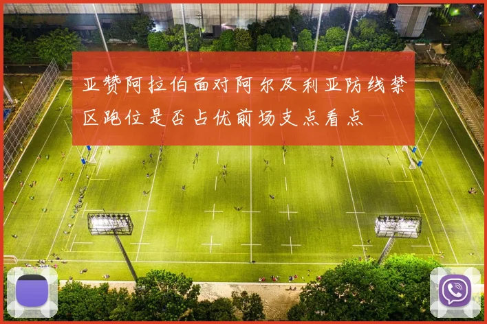 亚赞阿拉伯面对阿尔及利亚防线禁区跑位是否占优前场支点看点