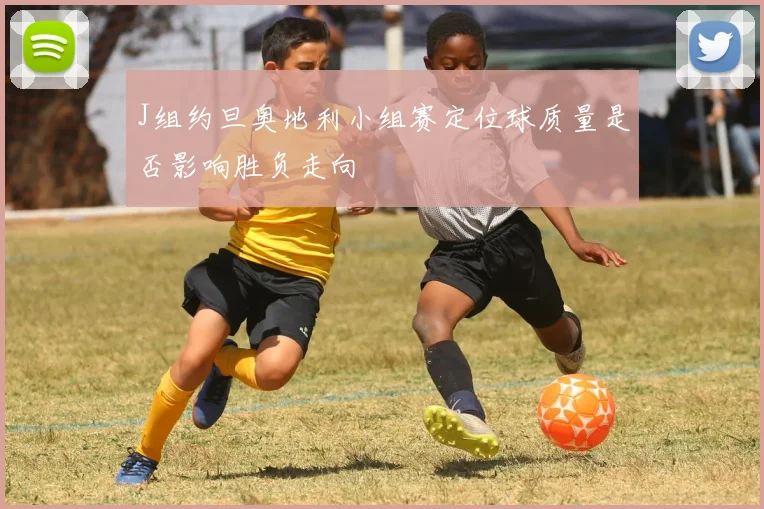 J组约旦奥地利小组赛定位球质量是否影响胜负走向