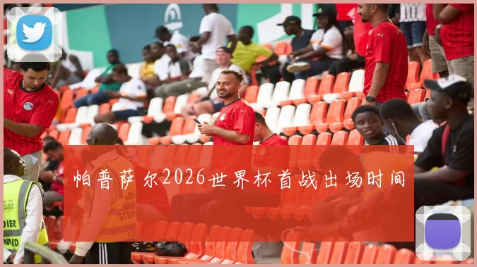帕普萨尔2026世界杯首战出场时间