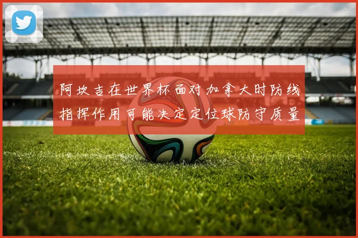 阿坎吉在世界杯面对加拿大时防线指挥作用可能决定定位球防守质量